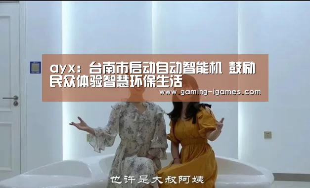 ayx:台南市启动自动智能机 鼓励民众体验智慧环保生活(图1) 爱游戏官网