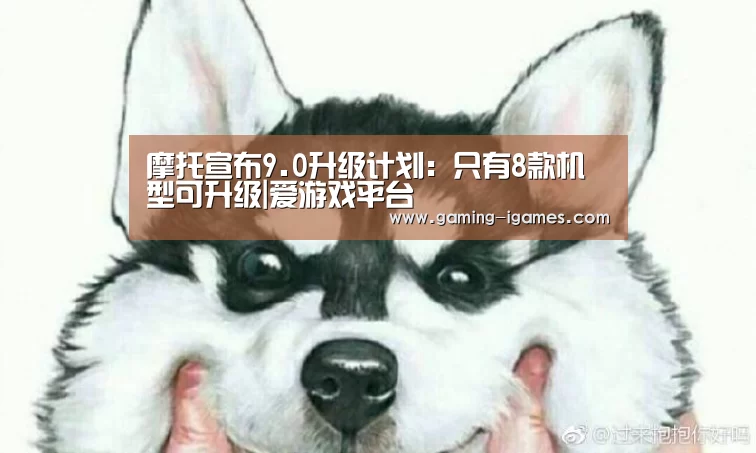 摩托宣布9.0升级计划：只有8款机型可升级|爱游戏平台(图1)