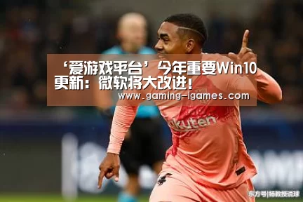 ‘爱游戏平台’今年重要Win10更新：微软将大改进！(图3)