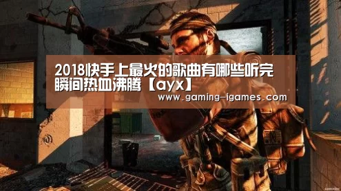 2018快手上最火的歌曲有哪些听完瞬间热血沸腾【ayx】(图1) 爱游戏下载